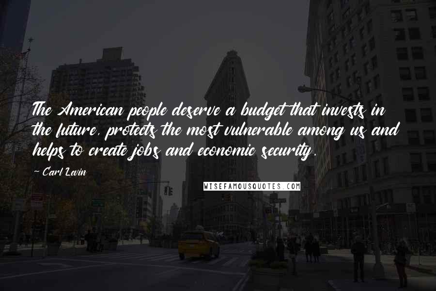 Carl Levin Quotes: The American people deserve a budget that invests in the future, protects the most vulnerable among us and helps to create jobs and economic security.