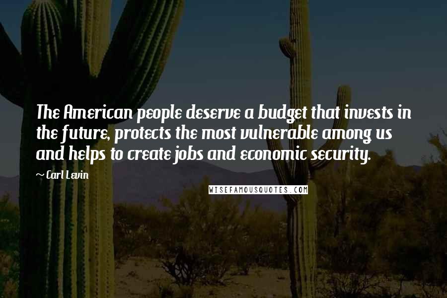 Carl Levin Quotes: The American people deserve a budget that invests in the future, protects the most vulnerable among us and helps to create jobs and economic security.