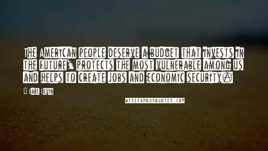 Carl Levin Quotes: The American people deserve a budget that invests in the future, protects the most vulnerable among us and helps to create jobs and economic security.