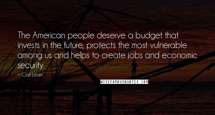 Carl Levin Quotes: The American people deserve a budget that invests in the future, protects the most vulnerable among us and helps to create jobs and economic security.