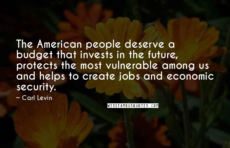 Carl Levin Quotes: The American people deserve a budget that invests in the future, protects the most vulnerable among us and helps to create jobs and economic security.