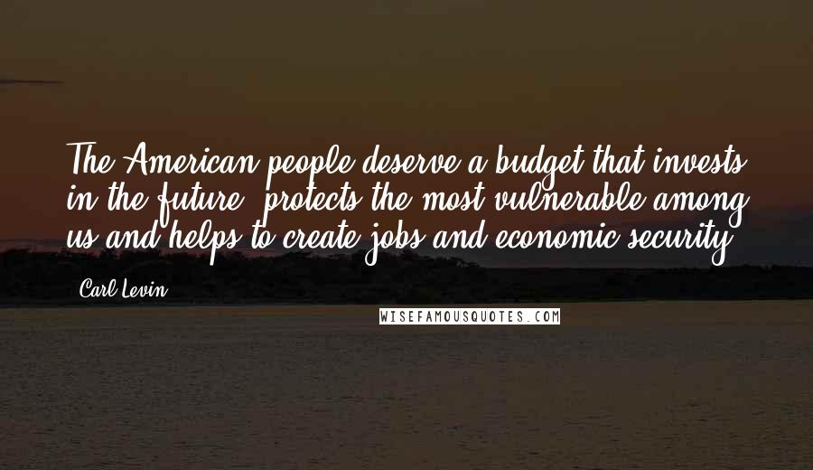 Carl Levin Quotes: The American people deserve a budget that invests in the future, protects the most vulnerable among us and helps to create jobs and economic security.