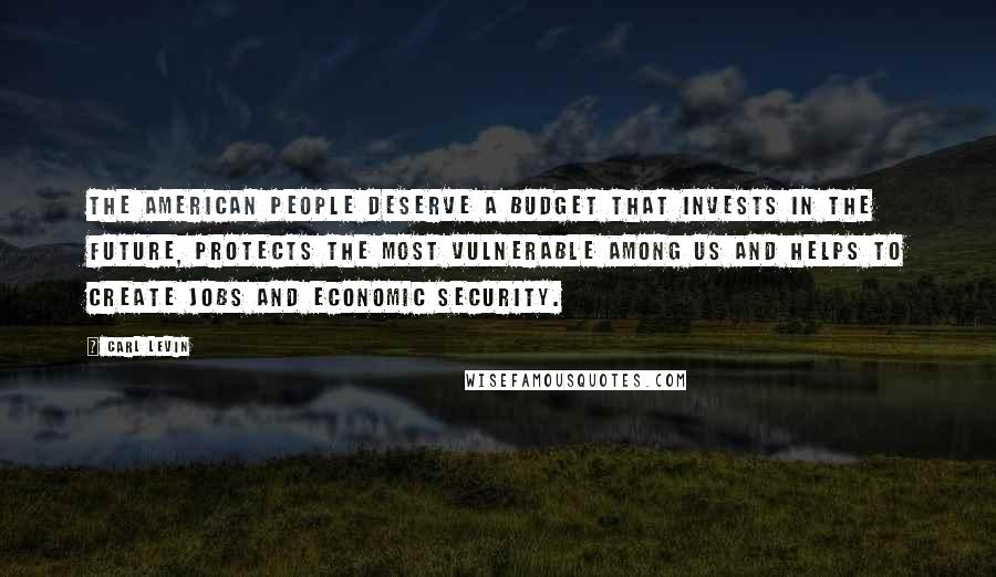 Carl Levin Quotes: The American people deserve a budget that invests in the future, protects the most vulnerable among us and helps to create jobs and economic security.