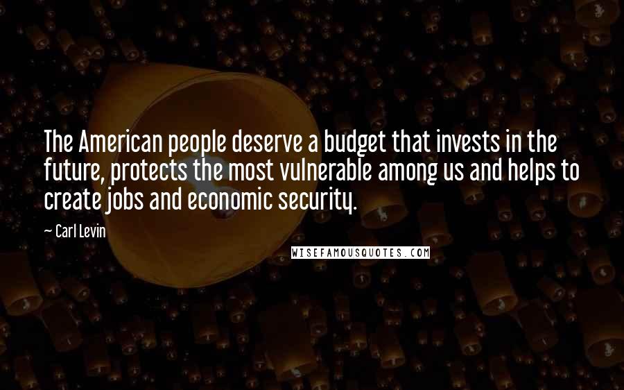 Carl Levin Quotes: The American people deserve a budget that invests in the future, protects the most vulnerable among us and helps to create jobs and economic security.