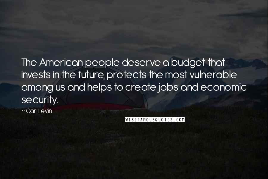 Carl Levin Quotes: The American people deserve a budget that invests in the future, protects the most vulnerable among us and helps to create jobs and economic security.