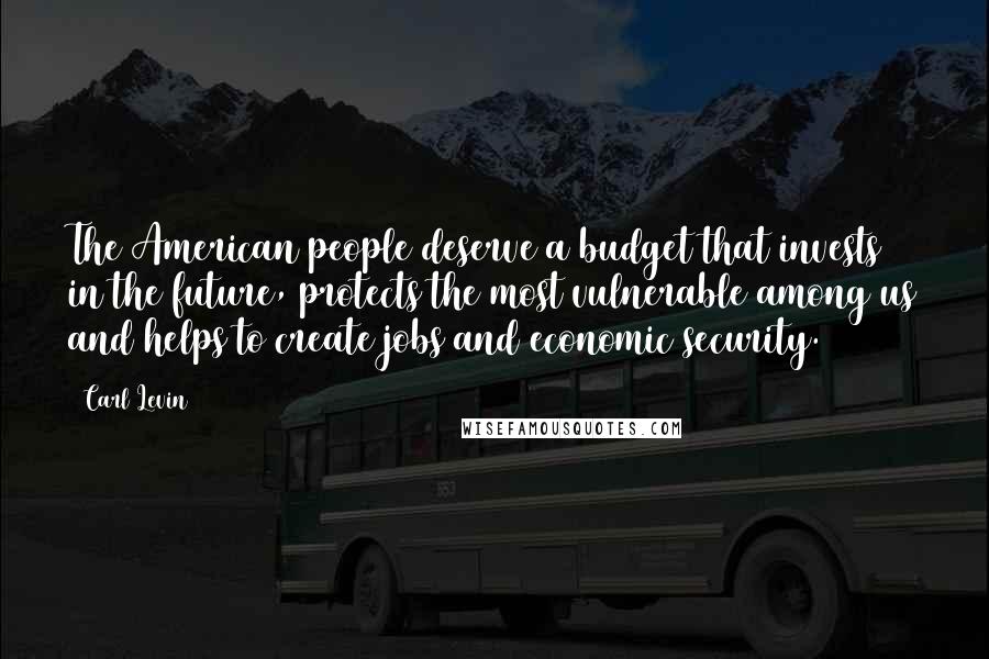 Carl Levin Quotes: The American people deserve a budget that invests in the future, protects the most vulnerable among us and helps to create jobs and economic security.