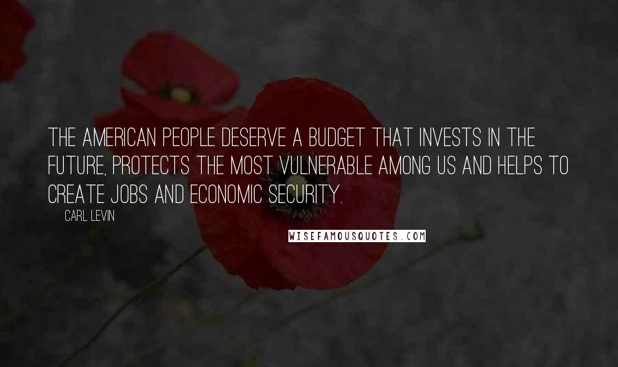 Carl Levin Quotes: The American people deserve a budget that invests in the future, protects the most vulnerable among us and helps to create jobs and economic security.