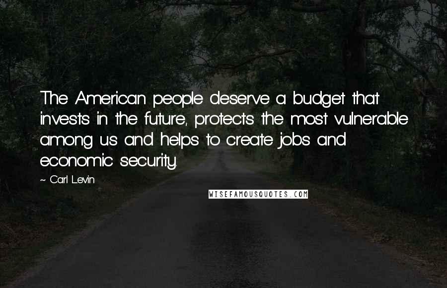 Carl Levin Quotes: The American people deserve a budget that invests in the future, protects the most vulnerable among us and helps to create jobs and economic security.