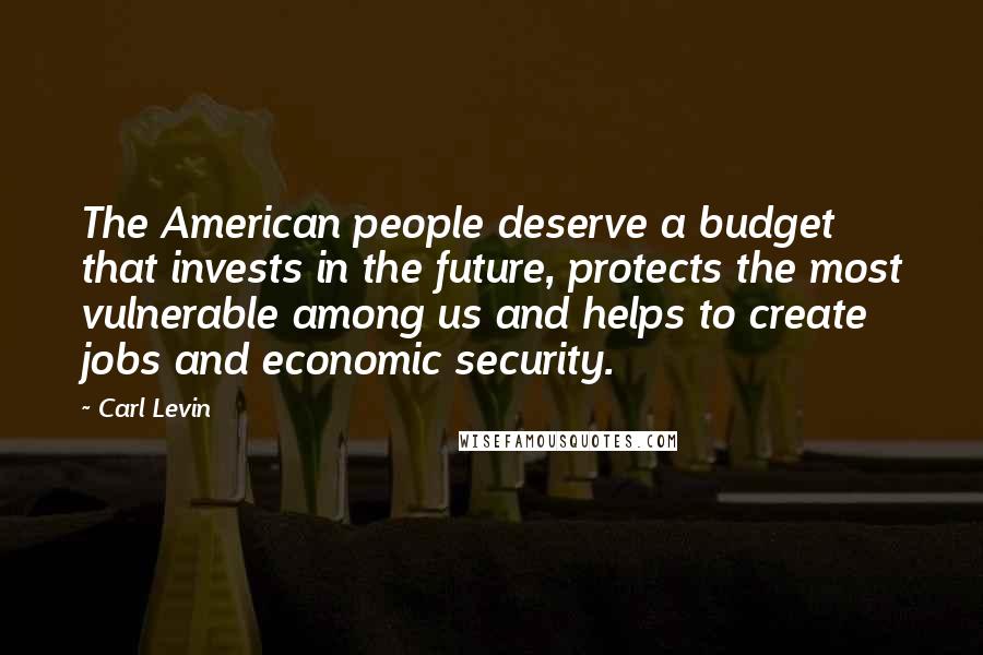 Carl Levin Quotes: The American people deserve a budget that invests in the future, protects the most vulnerable among us and helps to create jobs and economic security.