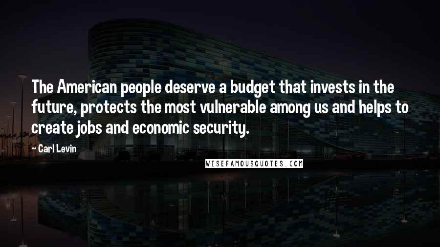 Carl Levin Quotes: The American people deserve a budget that invests in the future, protects the most vulnerable among us and helps to create jobs and economic security.