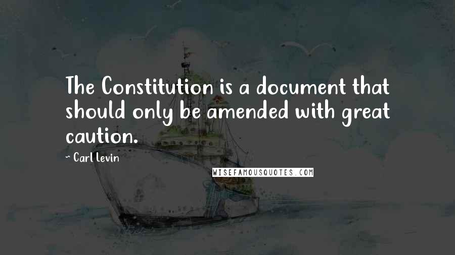 Carl Levin Quotes: The Constitution is a document that should only be amended with great caution.