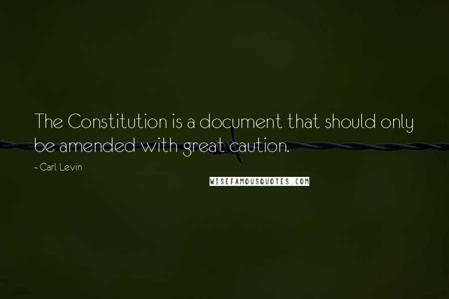 Carl Levin Quotes: The Constitution is a document that should only be amended with great caution.