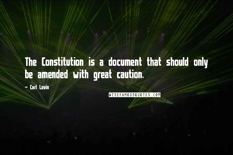 Carl Levin Quotes: The Constitution is a document that should only be amended with great caution.