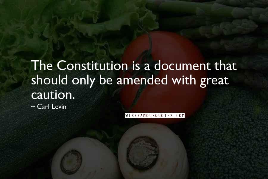 Carl Levin Quotes: The Constitution is a document that should only be amended with great caution.