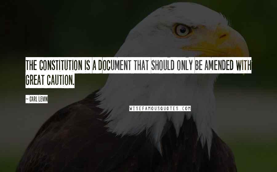Carl Levin Quotes: The Constitution is a document that should only be amended with great caution.