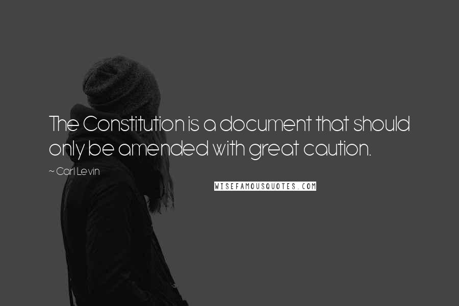 Carl Levin Quotes: The Constitution is a document that should only be amended with great caution.