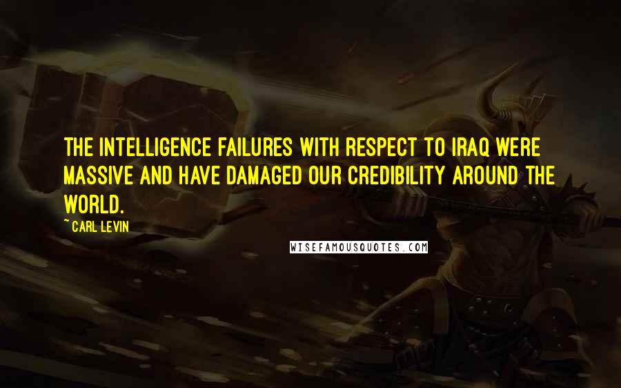 Carl Levin Quotes: The intelligence failures with respect to Iraq were massive and have damaged our credibility around the world.