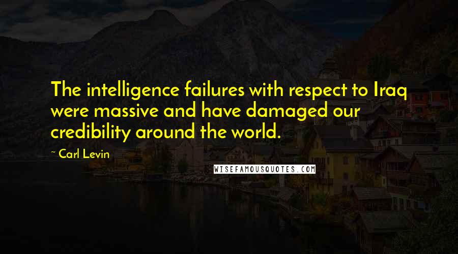 Carl Levin Quotes: The intelligence failures with respect to Iraq were massive and have damaged our credibility around the world.