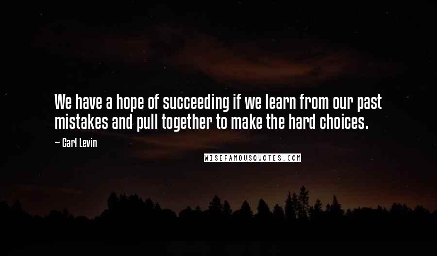 Carl Levin Quotes: We have a hope of succeeding if we learn from our past mistakes and pull together to make the hard choices.