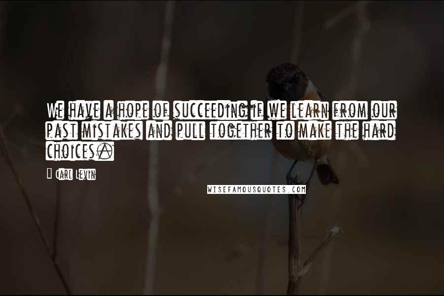 Carl Levin Quotes: We have a hope of succeeding if we learn from our past mistakes and pull together to make the hard choices.