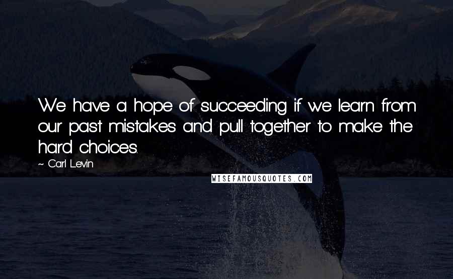 Carl Levin Quotes: We have a hope of succeeding if we learn from our past mistakes and pull together to make the hard choices.