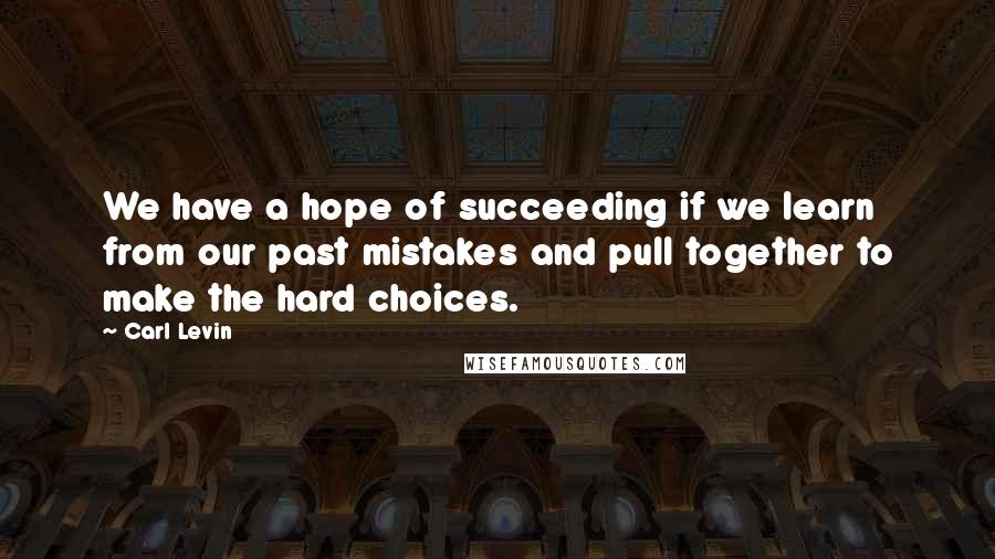 Carl Levin Quotes: We have a hope of succeeding if we learn from our past mistakes and pull together to make the hard choices.