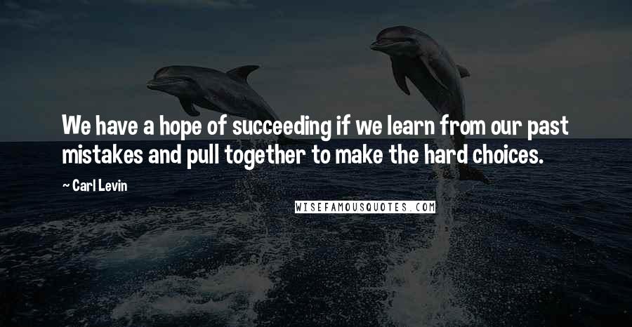 Carl Levin Quotes: We have a hope of succeeding if we learn from our past mistakes and pull together to make the hard choices.