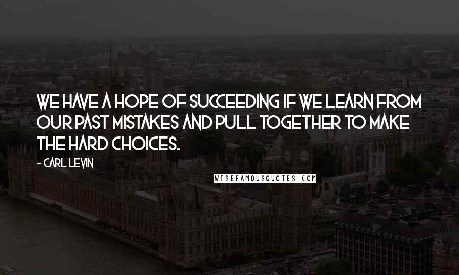 Carl Levin Quotes: We have a hope of succeeding if we learn from our past mistakes and pull together to make the hard choices.