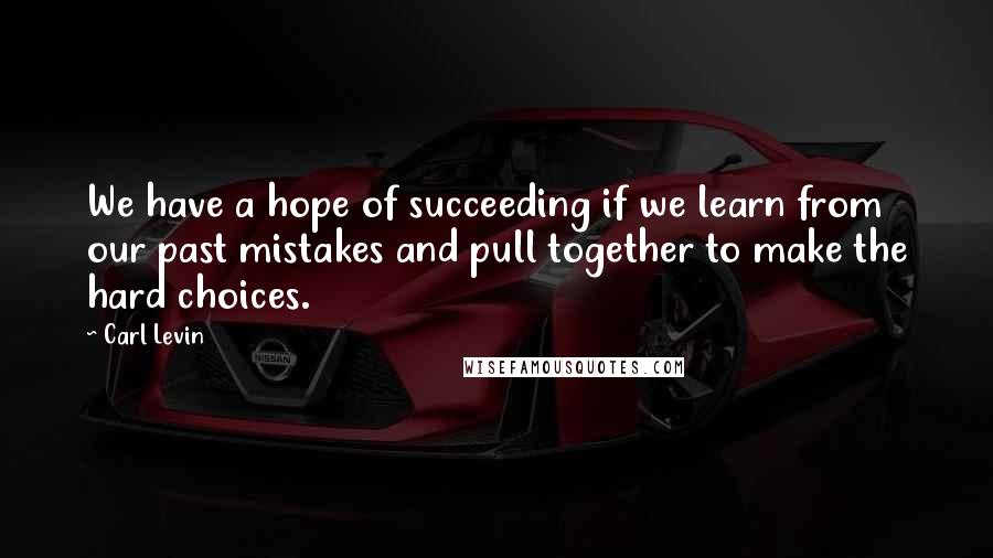 Carl Levin Quotes: We have a hope of succeeding if we learn from our past mistakes and pull together to make the hard choices.