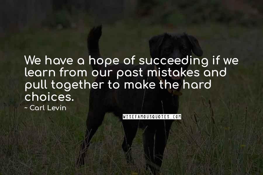 Carl Levin Quotes: We have a hope of succeeding if we learn from our past mistakes and pull together to make the hard choices.