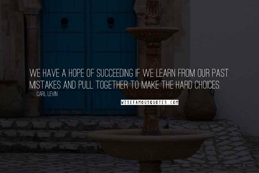 Carl Levin Quotes: We have a hope of succeeding if we learn from our past mistakes and pull together to make the hard choices.