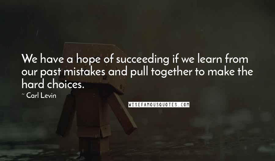 Carl Levin Quotes: We have a hope of succeeding if we learn from our past mistakes and pull together to make the hard choices.