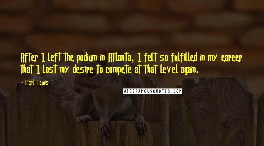 Carl Lewis Quotes: After I left the podium in Atlanta, I felt so fulfilled in my career that I lost my desire to compete at that level again.