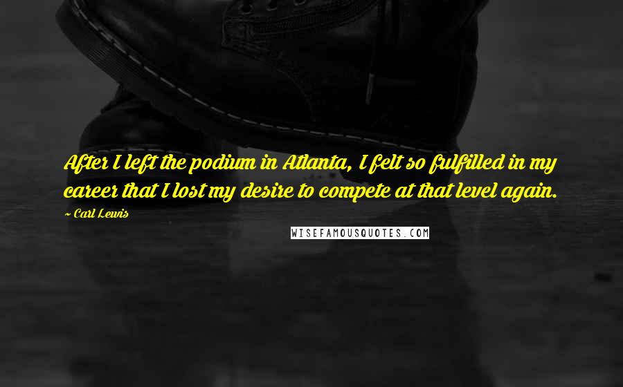 Carl Lewis Quotes: After I left the podium in Atlanta, I felt so fulfilled in my career that I lost my desire to compete at that level again.