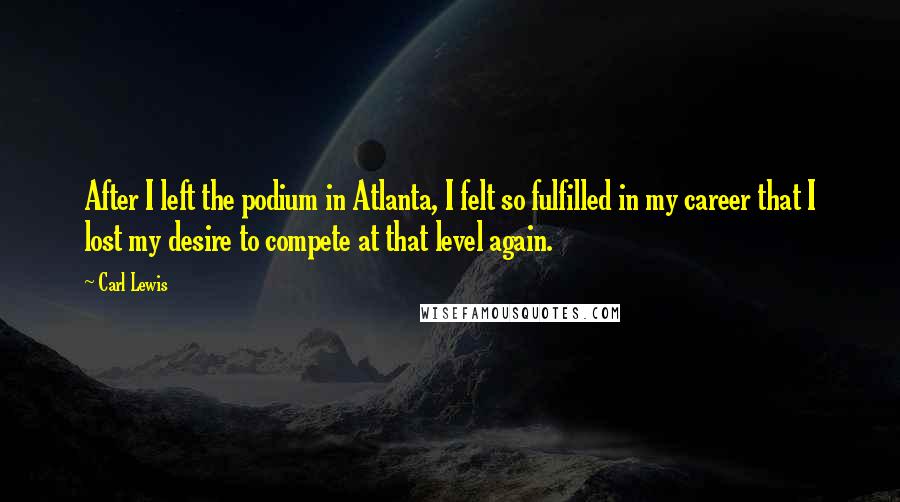 Carl Lewis Quotes: After I left the podium in Atlanta, I felt so fulfilled in my career that I lost my desire to compete at that level again.