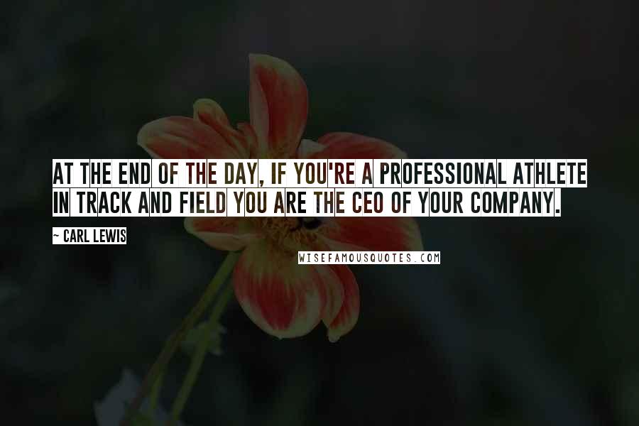 Carl Lewis Quotes: At the end of the day, if you're a professional athlete in track and field you are the CEO of your company.