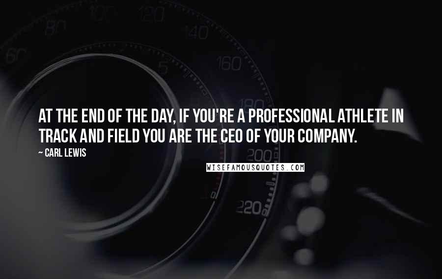 Carl Lewis Quotes: At the end of the day, if you're a professional athlete in track and field you are the CEO of your company.