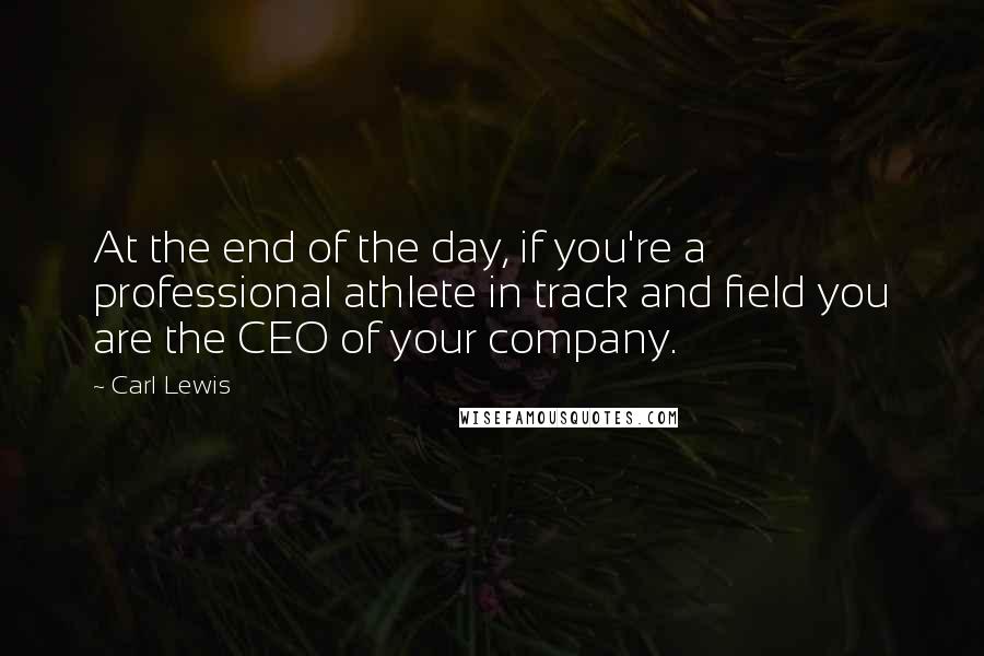 Carl Lewis Quotes: At the end of the day, if you're a professional athlete in track and field you are the CEO of your company.