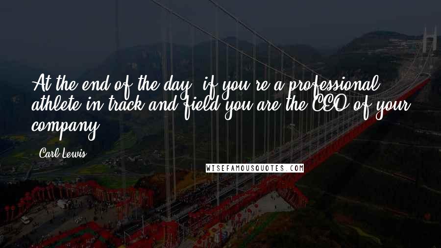 Carl Lewis Quotes: At the end of the day, if you're a professional athlete in track and field you are the CEO of your company.