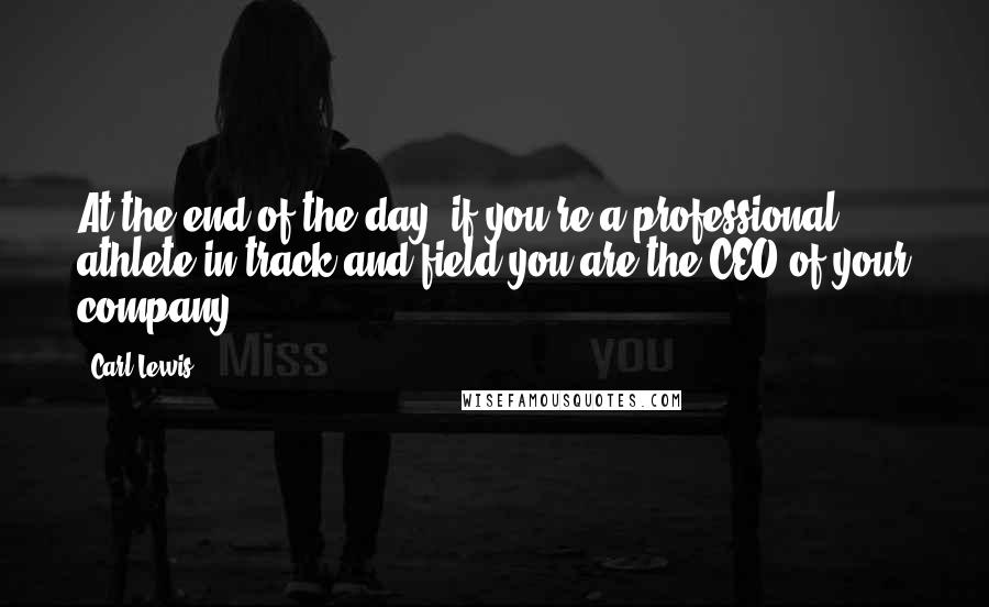 Carl Lewis Quotes: At the end of the day, if you're a professional athlete in track and field you are the CEO of your company.