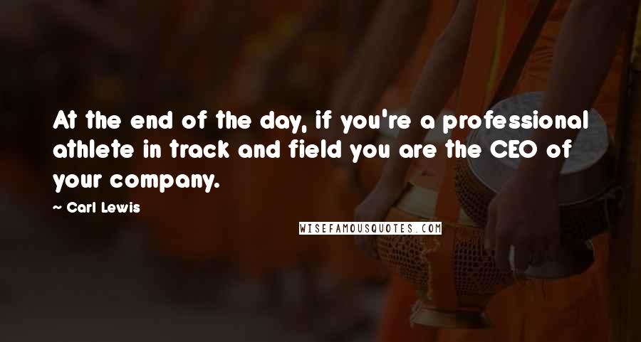 Carl Lewis Quotes: At the end of the day, if you're a professional athlete in track and field you are the CEO of your company.