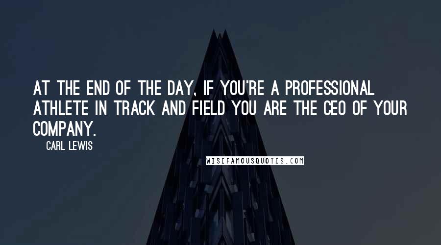 Carl Lewis Quotes: At the end of the day, if you're a professional athlete in track and field you are the CEO of your company.