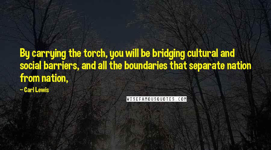 Carl Lewis Quotes: By carrying the torch, you will be bridging cultural and social barriers, and all the boundaries that separate nation from nation,