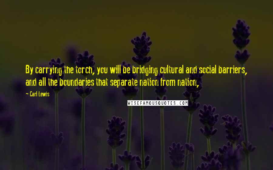 Carl Lewis Quotes: By carrying the torch, you will be bridging cultural and social barriers, and all the boundaries that separate nation from nation,