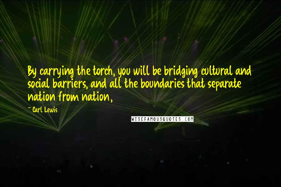 Carl Lewis Quotes: By carrying the torch, you will be bridging cultural and social barriers, and all the boundaries that separate nation from nation,