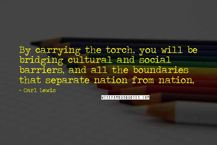 Carl Lewis Quotes: By carrying the torch, you will be bridging cultural and social barriers, and all the boundaries that separate nation from nation,