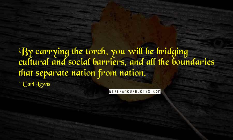 Carl Lewis Quotes: By carrying the torch, you will be bridging cultural and social barriers, and all the boundaries that separate nation from nation,