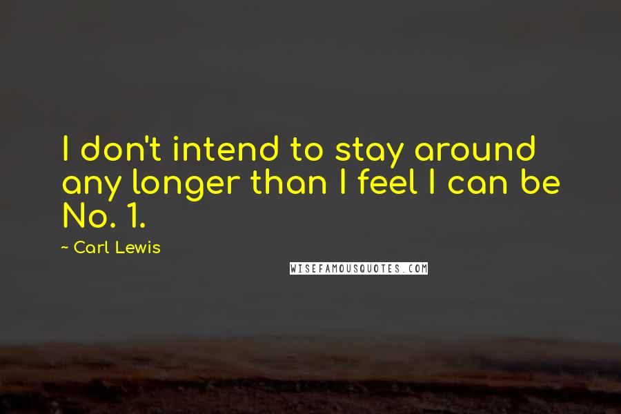 Carl Lewis Quotes: I don't intend to stay around any longer than I feel I can be No. 1.