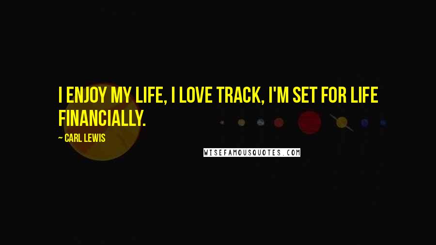 Carl Lewis Quotes: I enjoy my life, I love track, I'm set for life financially.