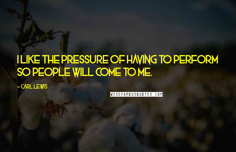 Carl Lewis Quotes: I like the pressure of having to perform so people will come to me.